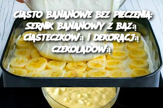 Ciasto bananowe bez pieczenia: Sernik bananowy z bazą ciasteczkową i dekoracją czekoladową