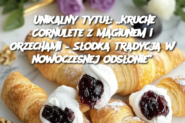 Unikalny tytuł Kruche Cornulete z Magiunem i Orzechami – Słodka tradycja w nowoczesnej odsłonie”