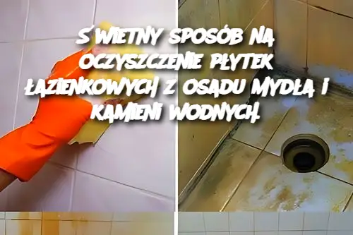 Świetny Sposób na Oczyszczenie Płytek Łazienkowych z Osadu Mydła i Kamienia Wodnego