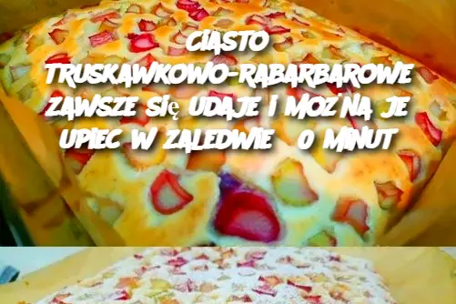 Ciasto truskawkowo-rabarbarowe zawsze się udaje i można je upiec w zaledwie 30 minut