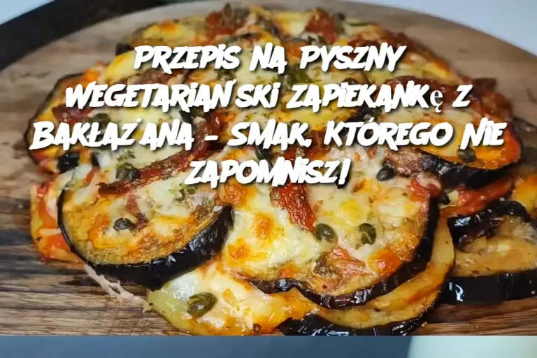 Przepis na Pyszna Wegetariańską Zapiekankę z Bakłażana – Smak, Którego Nie Zapomnisz!