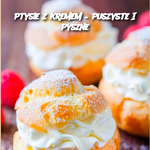 Ptysie z Kremem – Puszyste i Pyszne