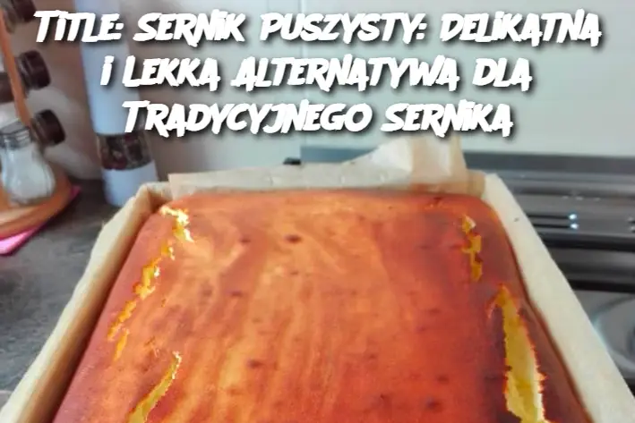 Title: Sernik Puszysty: Delikatna i Lekka Alternatywa dla Tradycyjnego Sernika